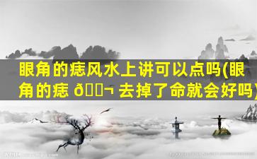 眼角的痣风水上讲可以点吗(眼角的痣 🐬 去掉了命就会好吗)